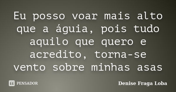 Eu posso voar mais alto que a águia, pois tudo aquilo que quero e acredito, torna-se vento sobre minhas asas... Frase de Denise Fraga Loba.