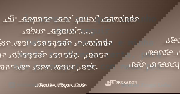 Eu sempre sei qual caminho devo seguir... Deixo meu coração e minha mente na direção certa, para não preocupar-me com meus pés.... Frase de Denise Fraga Loba.