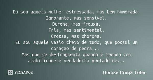 Eu sou aquela mulher estressada, mas bem humorada. Ignorante, mas sensível. Durona, mas frouxa. Fria, mas sentimental. Grossa, mas chorona. Eu sou aquele vazio ... Frase de Denise Fraga Loba.