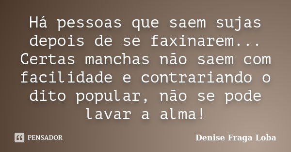 Há pessoas que saem sujas depois de se faxinarem... Certas manchas não saem com facilidade e contrariando o dito popular, não se pode lavar a alma!... Frase de Denise Fraga Loba.