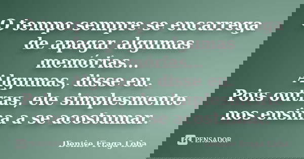 O tempo sempre se encarrega de apagar algumas memórias... Algumas, disse eu. Pois outras, ele simplesmente nos ensina a se acostumar.... Frase de Denise Fraga Loba.