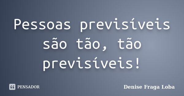 Pessoas previsíveis são tão, tão previsíveis!... Frase de Denise Fraga Loba.