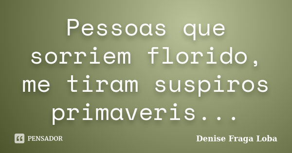 Pessoas que sorriem florido, me tiram suspiros primaveris...... Frase de Denise Fraga Loba.