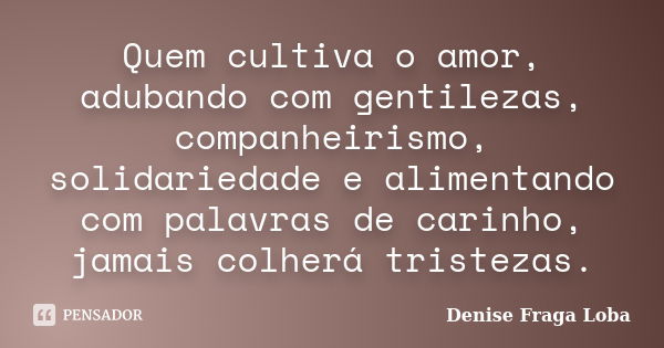 Quem cultiva o amor, adubando com gentilezas, companheirismo, solidariedade e alimentando com palavras de carinho, jamais colherá tristezas.... Frase de Denise Fraga Loba.