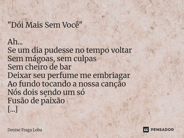 "Dói Mais Sem Você" Ah... Se um dia pudesse no tempo voltar Sem mágoas, sem culpas Sem cheiro de bar Deixar seu perfume me embriagar Ao fundo tocand... Frase de Denise Fraga Loba.