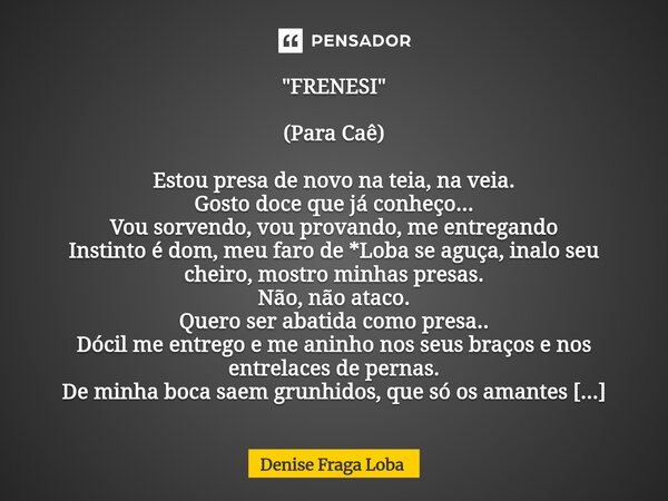 "FRENESI" (Para Caê) Estou presa de novo na teia, na veia. Gosto doce que já conheço... Vou sorvendo, vou provando, me entregando Instinto é dom, meu... Frase de Denise Fraga Loba.