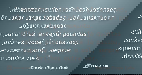 " Momentos ruins não são eternos, são como tempestades, só duram por algum momento. Olhe para trás e veja quantas coisas piores você já passou, superou e c... Frase de Denise Fraga Loba.