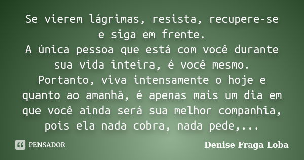 Se vierem lágrimas, resista, recupere-se e siga em frente. A única pessoa que está com você durante sua vida inteira, é você mesmo. Portanto, viva intensamente ... Frase de Denise Fraga Loba.