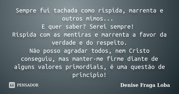 Sempre fui tachada como ríspida, marrenta e outros mimos... E quer saber? Serei sempre! Ríspida com as mentiras e marrenta a favor da verdade e do respeito. Não... Frase de Denise Fraga Loba.