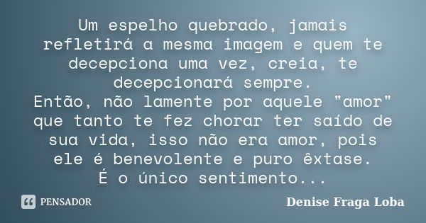 Um espelho quebrado, jamais refletirá a mesma imagem e quem te decepciona uma vez, creia, te decepcionará sempre. Então, não lamente por aquele "amor"... Frase de Denise Fraga Loba.