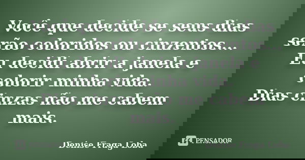 Você que decide se seus dias serão coloridos ou cinzentos... Eu decidi abrir a janela e colorir minha vida. Dias cinzas não me cabem mais.... Frase de Denise Fraga Loba.