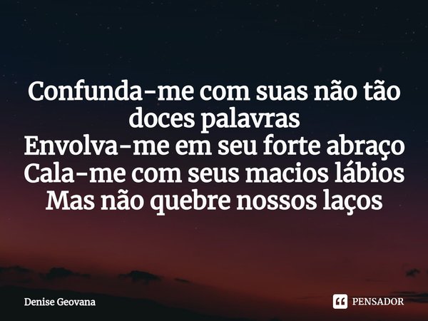 ⁠Confunda-me com suas não tão doces palavras
Envolva-me em seu forte abraço
Cala-me com seus macios lábios
Mas não quebre nossos laços... Frase de Denise Geovana.