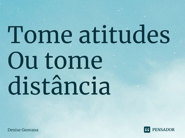 Tome atitudes
Ou tome distância⁠... Frase de Denise Geovana.