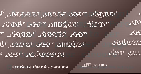A pessoa pode ser legal ou pode ser amiga. Para ser legal basta ser educado para ser amigo tem que ser sincero.... Frase de Denise Guimarães Santana.