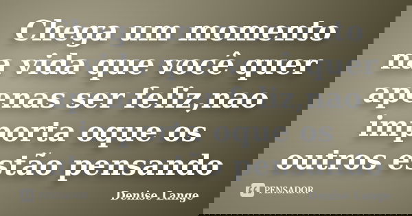 Chega um momento na vida que você quer apenas ser feliz,nao importa oque os outros estão pensando... Frase de Denise Lange.