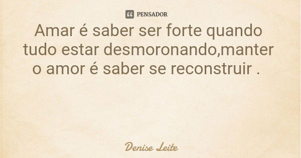 Amar é saber ser forte quando tudo estar desmoronando,manter o amor é saber se reconstruir .... Frase de Denise Leite.