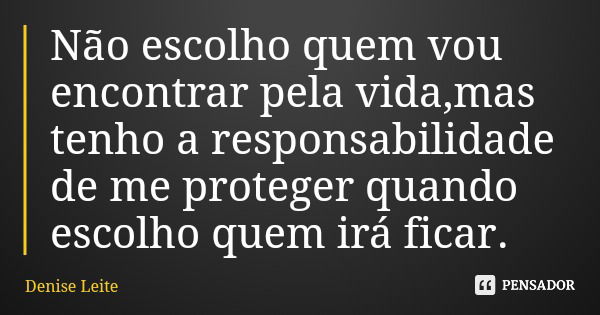 Não escolho quem vou encontrar pela vida,mas tenho a responsabilidade de me proteger quando escolho quem irá ficar.... Frase de Denise Leite.