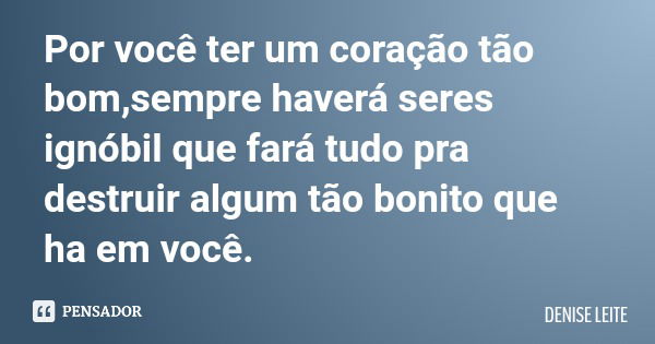 Por você ter um coração tão bom,sempre haverá seres ignóbil que fará tudo pra destruir algum tão bonito que ha em você.... Frase de DENISE LEITE.