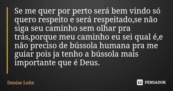 Se me quer por perto será bem vindo só quero respeito e será respeitado,se não siga seu caminho sem olhar pra trás,porque meu caminho eu sei qual é,e não precis... Frase de Denise Leite.