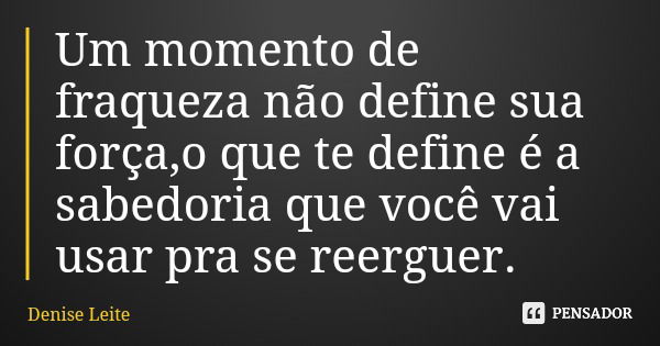 Um momento de fraqueza não define sua força,o que te define é a sabedoria que você vai usar pra se reerguer.... Frase de Denise Leite.