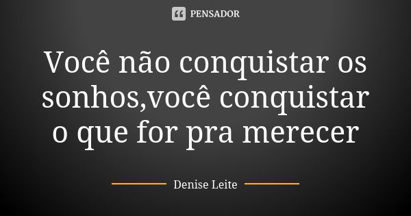 Você não conquistar os sonhos,você conquistar o que for pra merecer... Frase de Denise Leite.