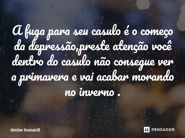 ⁠A fuga para seu casulo é o começo da depressão,preste atenção você dentro do casulo não consegue ver a primavera e vai acabar morando no inverno .... Frase de denise leonardi.