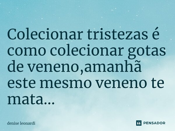 ⁠Colecionar tristezas é como colecionar gotas de veneno,amanhã este mesmo veneno te mata...... Frase de denise leonardi.