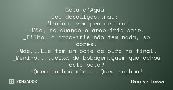 Gota d'Água, pés descalços..mãe: -Menino, vem pra dentro! -Mãe, só quando o arco-íris sair. _Filho, o arco-íris não tem nada, so cores. -Mãe...Ele tem um pote d... Frase de Denise Lessa.