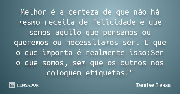 Melhor é a certeza de que não há mesmo receita de felicidade e que somos aquilo que pensamos ou queremos ou necessitamos ser. E que o que importa é realmente is... Frase de Denise Lessa.