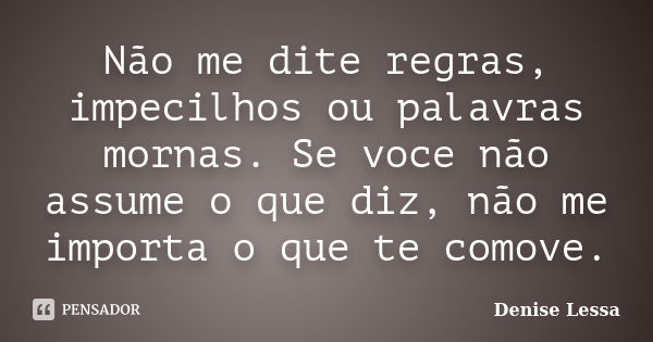 Não me dite regras, impecilhos ou palavras mornas. Se voce não assume o que diz, não me importa o que te comove.... Frase de Denise Lessa.