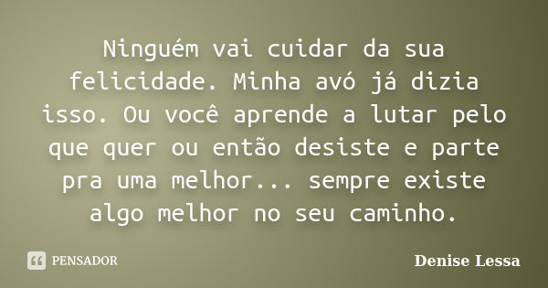 Ninguém vai cuidar da sua felicidade. Minha avó já dizia isso. Ou você aprende a lutar pelo que quer ou então desiste e parte pra uma melhor... sempre existe al... Frase de Denise Lessa.