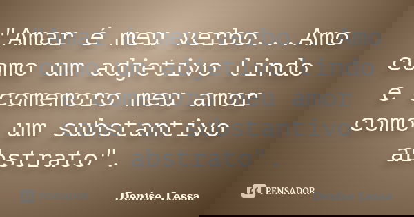 "Amar é meu verbo...Amo como um adjetivo lindo e comemoro meu amor como um substantivo abstrato".... Frase de Denise Lessa.