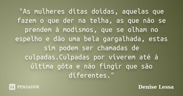 "As mulheres ditas doidas, aquelas que fazem o que der na telha, as que não se prendem à modismos, que se olham no espelho e dão uma bela gargalhada, estas... Frase de Denise Lessa.