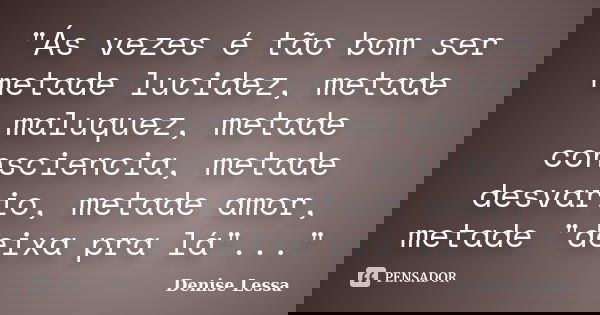 "Ás vezes é tão bom ser metade lucidez, metade maluquez, metade consciencia, metade desvario, metade amor, metade "deixa pra lá"..."... Frase de Denise Lessa.