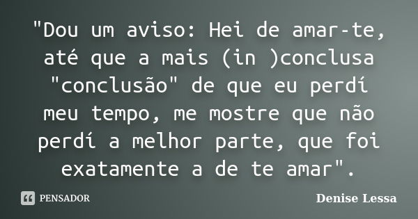 "Dou um aviso: Hei de amar-te, até que a mais (in )conclusa "conclusão" de que eu perdí meu tempo, me mostre que não perdí a melhor parte, que fo... Frase de Denise Lessa.