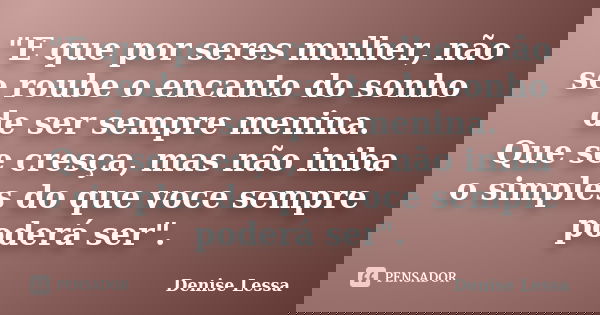 "E que por seres mulher, não se roube o encanto do sonho de ser sempre menina. Que se cresça, mas não iniba o simples do que voce sempre poderá ser".... Frase de Denise Lessa.