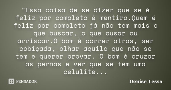 "Essa coisa de se dizer que se é feliz por completo é mentira.Quem é feliz por completo já não tem mais o que buscar, o que ousar ou arriscar.O bom é corre... Frase de Denise Lessa.