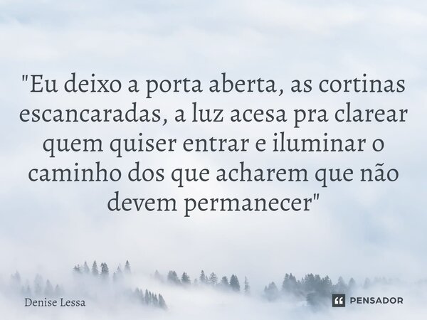 ⁠"Eu deixo a porta aberta, as cortinas escancaradas, a luz acesa pra clarear quem quiser entrar e iluminar o caminho dos que acharem que não devem permanec... Frase de Denise Lessa.