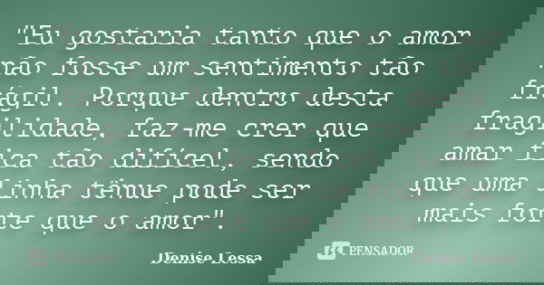 "Eu gostaria tanto que o amor não fosse um sentimento tão frágil. Porque dentro desta fragilidade, faz-me crer que amar fica tão difícel, sendo que uma lin... Frase de Denise Lessa.