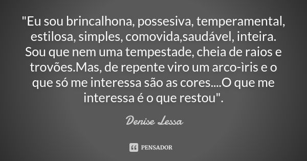 "Eu sou brincalhona, possesiva, temperamental, estilosa, simples, comovida,saudável, inteira. Sou que nem uma tempestade, cheia de raios e trovões.Mas, de ... Frase de Denise Lessa.