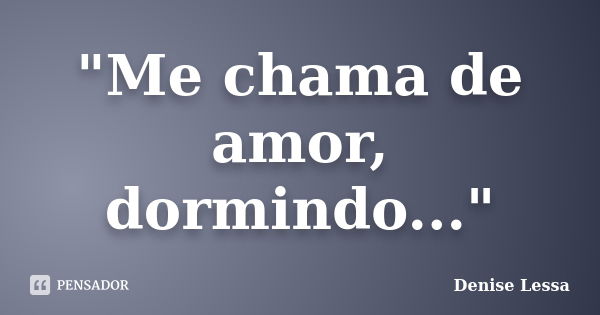 "Me chama de amor, dormindo..."... Frase de Denise Lessa.