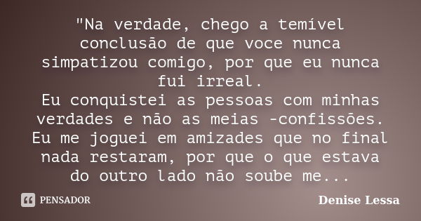 "Na verdade, chego a temível conclusão de que voce nunca simpatizou comigo, por que eu nunca fui irreal. Eu conquistei as pessoas com minhas verdades e não... Frase de Denise Lessa.