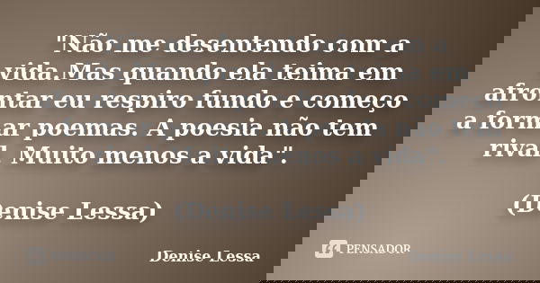 "Não me desentendo com a vida.Mas quando ela teima em afrontar eu respiro fundo e começo a formar poemas. A poesia não tem rival. Muito menos a vida".... Frase de Denise Lessa.