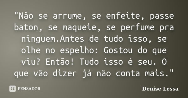 "Não se arrume, se enfeite, passe baton, se maqueie, se perfume pra ninguem.Antes de tudo isso, se olhe no espelho: Gostou do que viu? Então! Tudo isso é s... Frase de Denise Lessa.