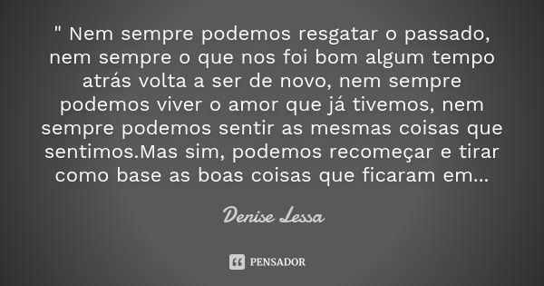 " Nem sempre podemos resgatar o passado, nem sempre o que nos foi bom algum tempo atrás volta a ser de novo, nem sempre podemos viver o amor que já tivemos... Frase de Denise Lessa.