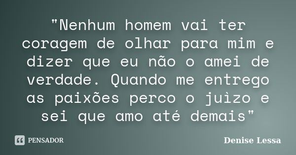 "Nenhum homem vai ter coragem de olhar para mim e dizer que eu não o amei de verdade. Quando me entrego as paixões perco o juìzo e sei que amo até demais&q... Frase de Denise Lessa.