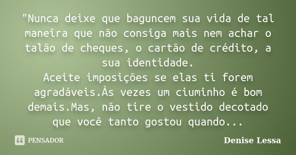 "Nunca deixe que baguncem sua vida de tal maneira que não consiga mais nem achar o talão de cheques, o cartão de crédito, a sua identidade. Aceite imposiçõ... Frase de Denise Lessa.