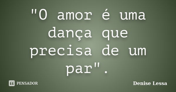 "O amor é uma dança que precisa de um par".... Frase de Denise Lessa.