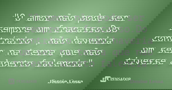"O amor não pode ser sempre um fracasso.Do contrário , não haveria um ser na terra que não tivesse aberto falencia".... Frase de Denise Lessa.
