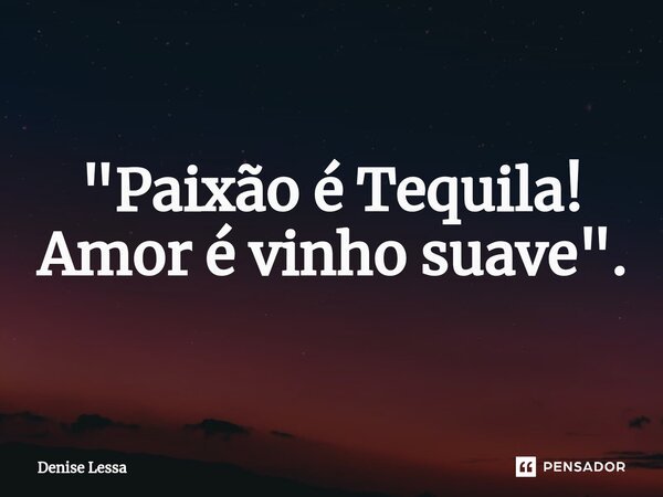 ⁠"Paixão é Tequila! Amor é vinho suave".... Frase de Denise Lessa.